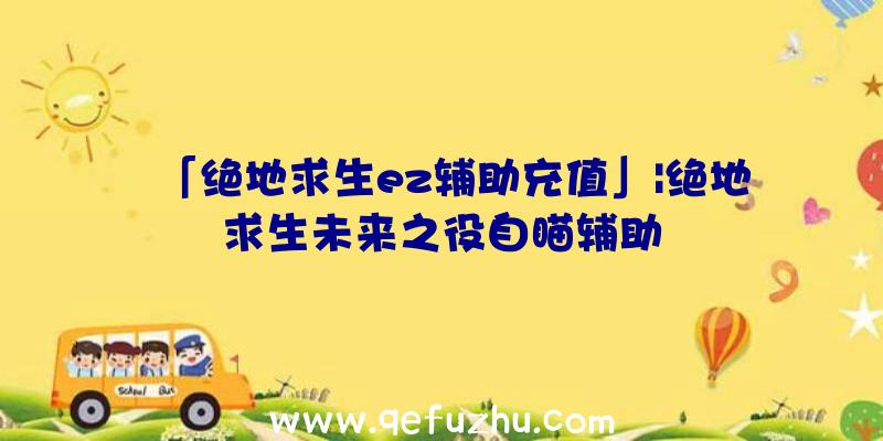 「绝地求生ez辅助充值」|绝地求生未来之役自瞄辅助